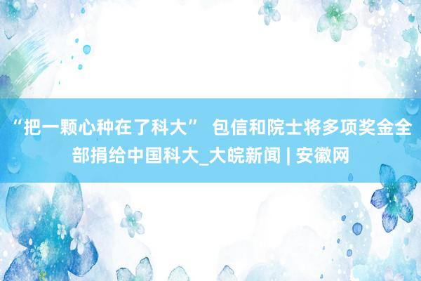 “把一颗心种在了科大”  包信和院士将多项奖金全部捐给中国科大_大皖新闻 | 安徽网