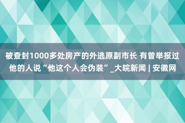 被查封1000多处房产的外逃原副市长 有曾举报过他的人说“他这个人会伪装”_大皖新闻 | 安徽网