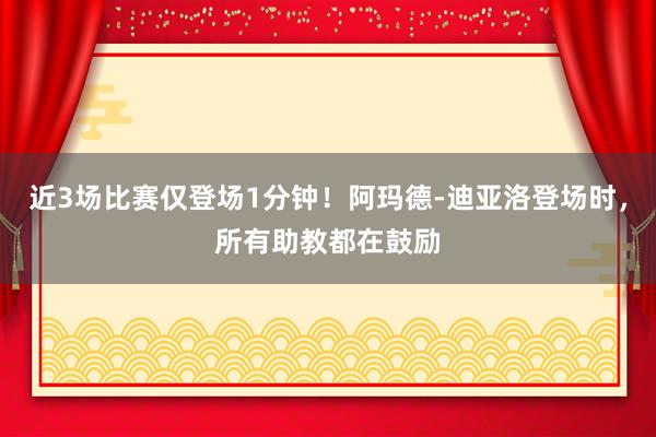 近3场比赛仅登场1分钟！阿玛德-迪亚洛登场时，所有助教都在鼓励