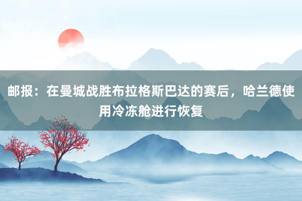 邮报：在曼城战胜布拉格斯巴达的赛后，哈兰德使用冷冻舱进行恢复