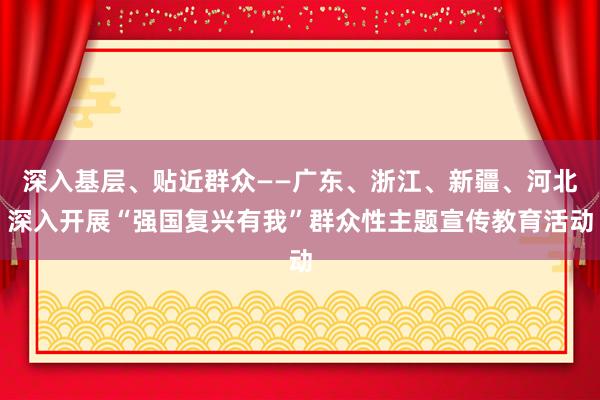 深入基层、贴近群众——广东、浙江、新疆、河北深入开展“强国复兴有我”群众性主题宣传教育活动