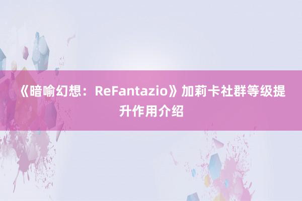 《暗喻幻想：ReFantazio》加莉卡社群等级提升作用介绍