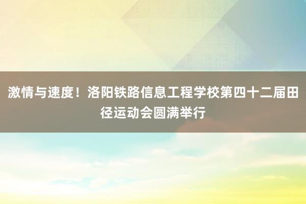 激情与速度！洛阳铁路信息工程学校第四十二届田径运动会圆满举行