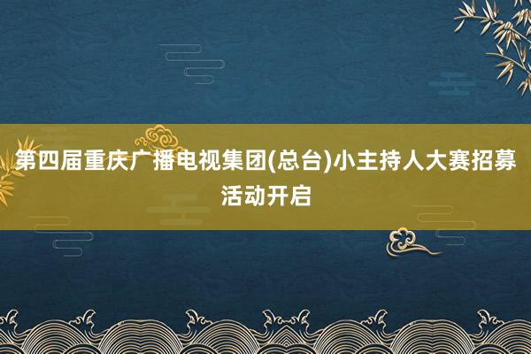 第四届重庆广播电视集团(总台)小主持人大赛招募活动开启