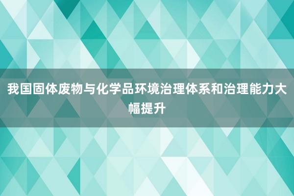 我国固体废物与化学品环境治理体系和治理能力大幅提升