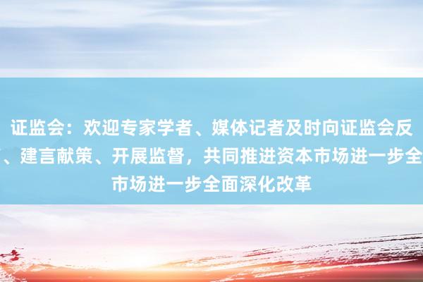 证监会：欢迎专家学者、媒体记者及时向证监会反映市场呼声、建言献策、开展监督，共同推进资本市场进一步全面深化改革