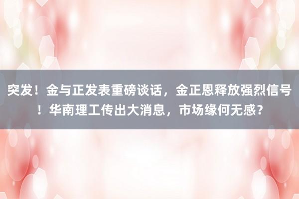 突发！金与正发表重磅谈话，金正恩释放强烈信号！华南理工传出大消息，市场缘何无感？