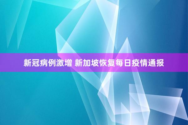 新冠病例激增 新加坡恢复每日疫情通报