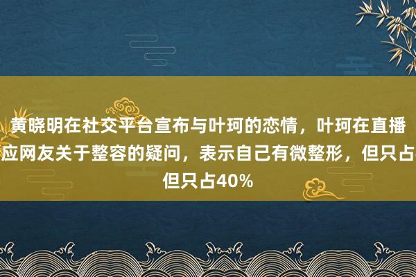 黄晓明在社交平台宣布与叶珂的恋情，叶珂在直播中回应网友关于整容的疑问，表示自己有微整形，但只占40%