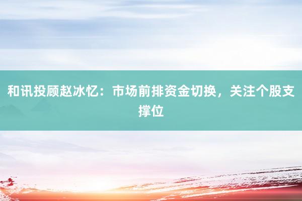 和讯投顾赵冰忆：市场前排资金切换，关注个股支撑位