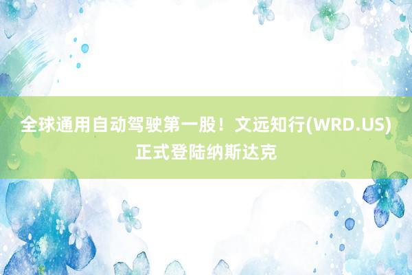 全球通用自动驾驶第一股！文远知行(WRD.US)正式登陆纳斯达克