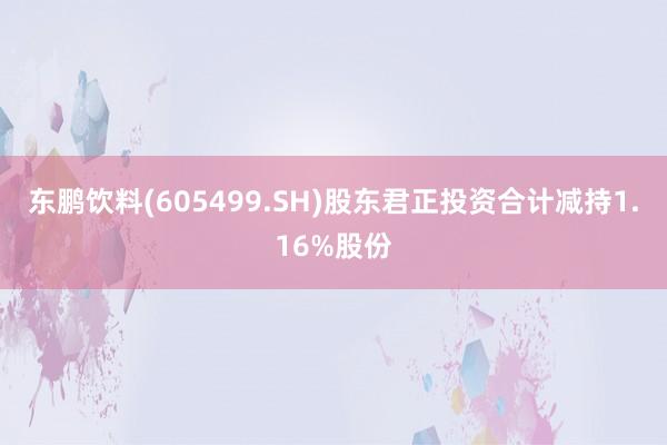 东鹏饮料(605499.SH)股东君正投资合计减持1.16%股份