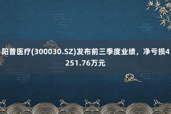 阳普医疗(300030.SZ)发布前三季度业绩，净亏损4251.76万元