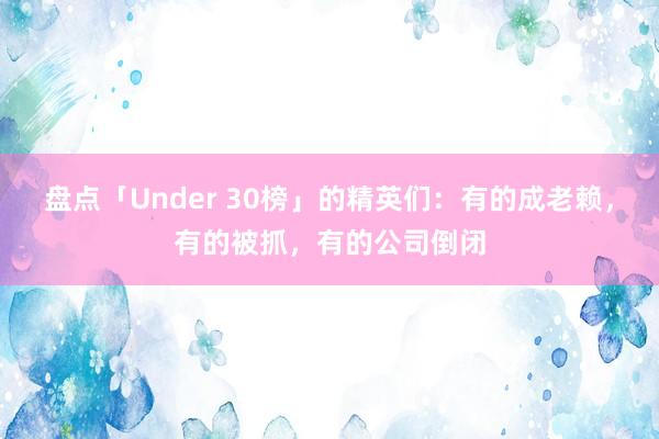 盘点「Under 30榜」的精英们：有的成老赖，有的被抓，有的公司倒闭