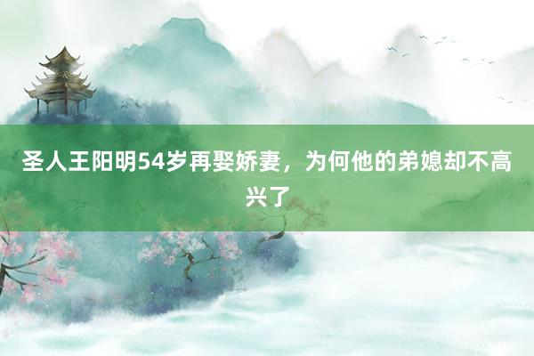 圣人王阳明54岁再娶娇妻，为何他的弟媳却不高兴了