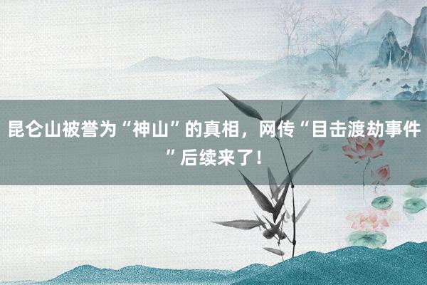 昆仑山被誉为“神山”的真相，网传“目击渡劫事件”后续来了！