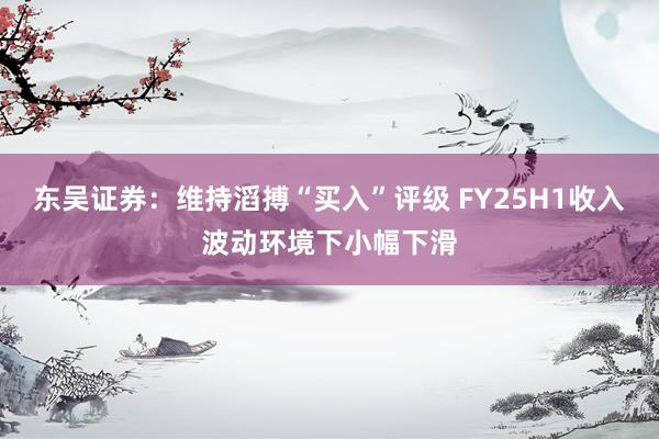 东吴证券：维持滔搏“买入”评级 FY25H1收入波动环境下小幅下滑