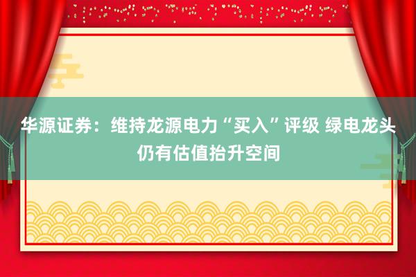 华源证券：维持龙源电力“买入”评级 绿电龙头仍有估值抬升空间