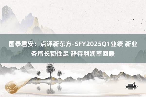 国泰君安：点评新东方-SFY2025Q1业绩 新业务增长韧性足 静待利润率回暖