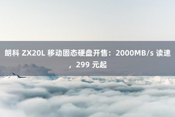 朗科 ZX20L 移动固态硬盘开售：2000MB/s 读速，299 元起