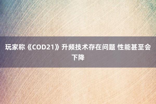 玩家称《COD21》升频技术存在问题 性能甚至会下降