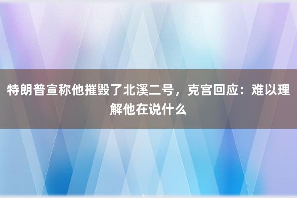 特朗普宣称他摧毁了北溪二号，克宫回应：难以理解他在说什么