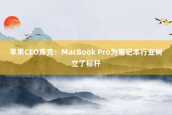 苹果CEO库克：MacBook Pro为笔记本行业树立了标杆