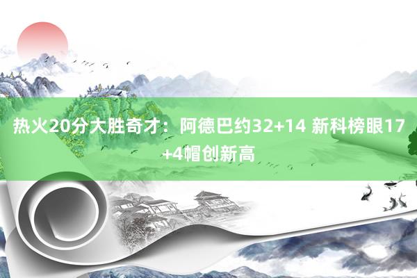 热火20分大胜奇才：阿德巴约32+14 新科榜眼17+4帽创新高