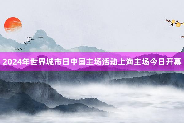 2024年世界城市日中国主场活动上海主场今日开幕