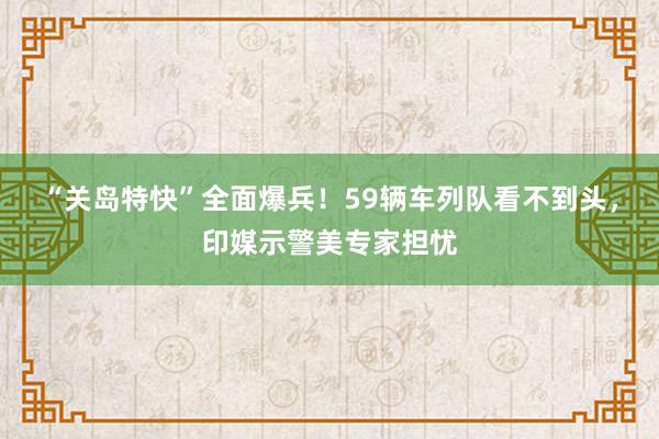 “关岛特快”全面爆兵！59辆车列队看不到头，印媒示警美专家担忧