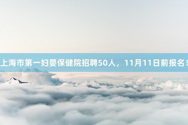 上海市第一妇婴保健院招聘50人，11月11日前报名！