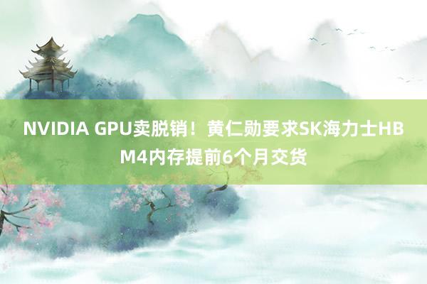 NVIDIA GPU卖脱销！黄仁勋要求SK海力士HBM4内存提前6个月交货