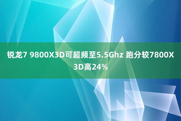 锐龙7 9800X3D可超频至5.5Ghz 跑分较7800X3D高24%