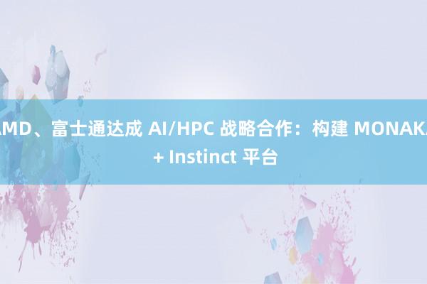 AMD、富士通达成 AI/HPC 战略合作：构建 MONAKA + Instinct 平台