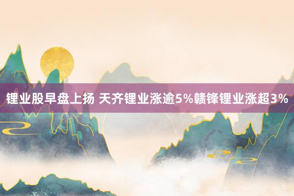 锂业股早盘上扬 天齐锂业涨逾5%赣锋锂业涨超3%