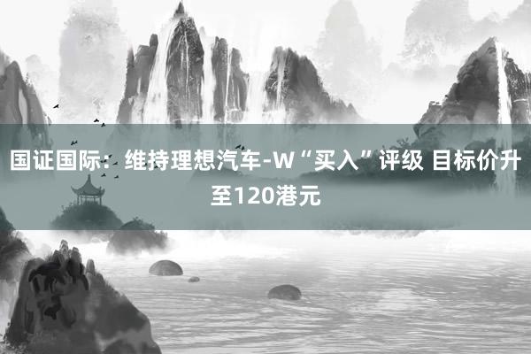 国证国际：维持理想汽车-W“买入”评级 目标价升至120港元