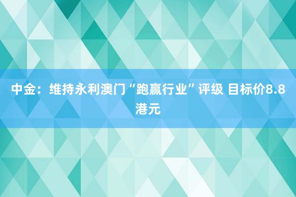 中金：维持永利澳门“跑赢行业”评级 目标价8.8港元