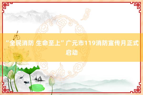 “全民消防 生命至上”广元市119消防宣传月正式启动