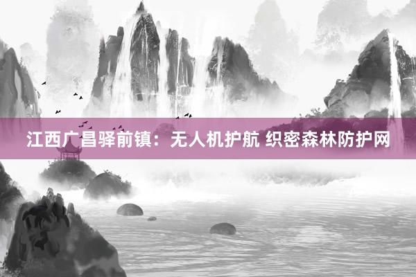 江西广昌驿前镇：无人机护航 织密森林防护网