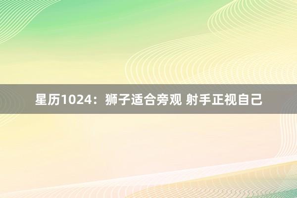 星历1024：狮子适合旁观 射手正视自己