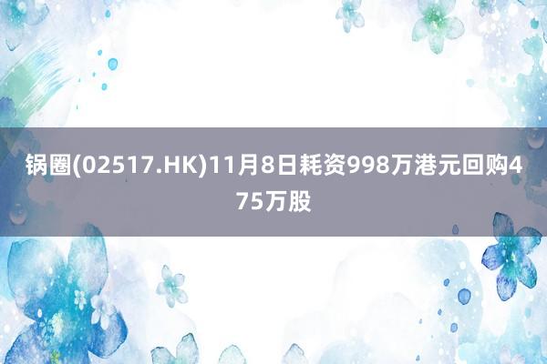 锅圈(02517.HK)11月8日耗资998万港元回购475万股