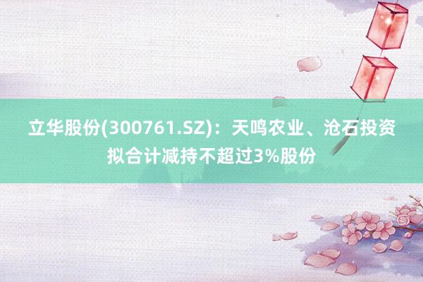 立华股份(300761.SZ)：天鸣农业、沧石投资拟合计减持不超过3%股份