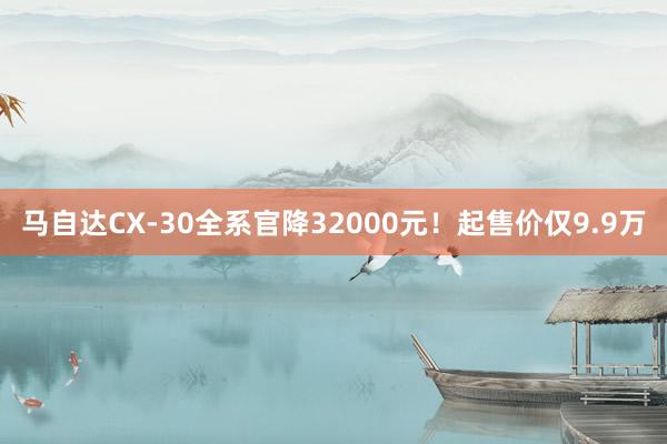 马自达CX-30全系官降32000元！起售价仅9.9万