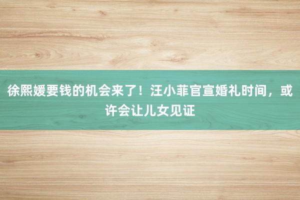 徐熙媛要钱的机会来了！汪小菲官宣婚礼时间，或许会让儿女见证