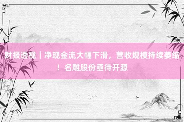 财报透视｜净现金流大幅下滑，营收规模持续萎缩！名雕股份亟待开源