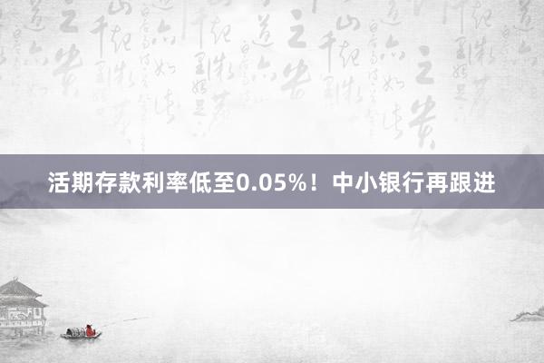 活期存款利率低至0.05%！中小银行再跟进