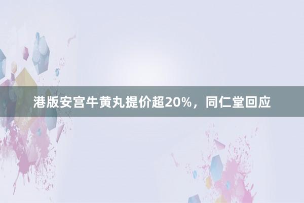 港版安宫牛黄丸提价超20%，同仁堂回应