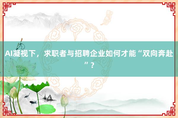 AI凝视下，求职者与招聘企业如何才能“双向奔赴”？