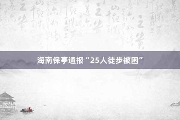 海南保亭通报“25人徒步被困”