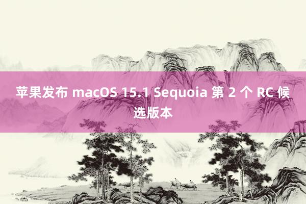 苹果发布 macOS 15.1 Sequoia 第 2 个 RC 候选版本